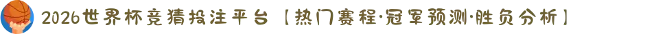 2026世界杯竞猜投注平台【热门赛程·冠军预测·胜负分析】